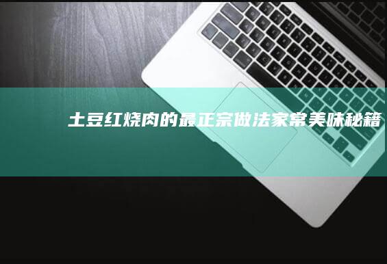 土豆红烧肉的最正宗做法：家常美味秘籍